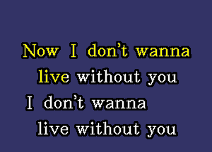 Now I donW, wanna
live without you
I donW, wanna

live Without you