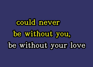 could never
be without you,

be without your love