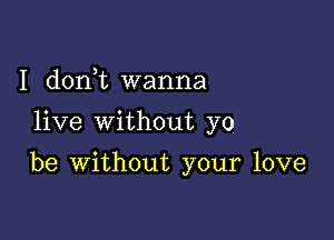 I (1011,12 wanna
live without yo

be without your love