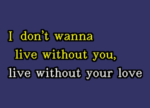 I (1011,12 wanna

live without you,

live without your love