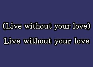 (Live Without your love)

Live without your love