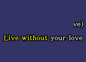 ve)

Live without your love