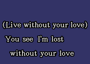 (Live Without your love)

You see Fm lost

Without your love