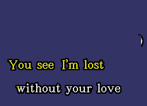 You see Fm lost

Without your love