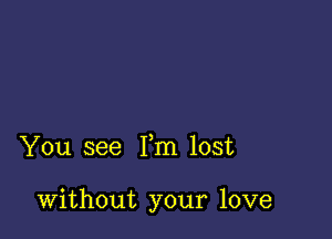 You see Fm lost

Without your love