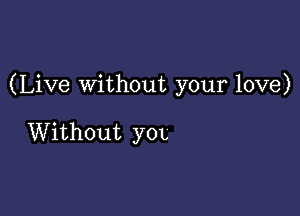 (Live Without your love)

Without yOL