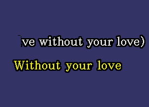 ve Without your love)

Without your love