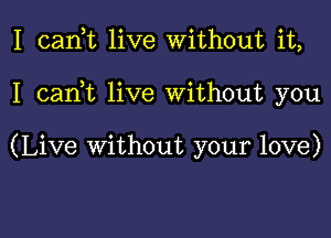 I cank live Without it,

I cadt live Without you

(Live without your love)