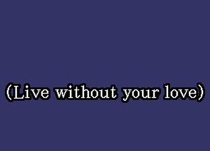 (Live without your love)