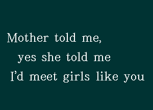 Mother told me,

yes she told me

Pd meet girls like you