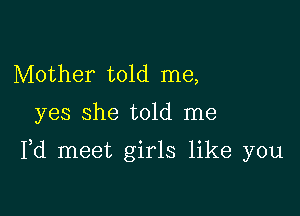 Mother told me,

yes she told me

Pd meet girls like you