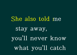 She also told me
stay away,

you ll never know

what you,11 catch