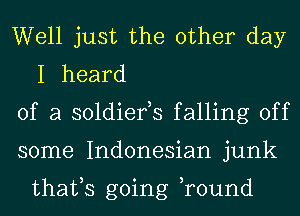 Well just the other day
I heard

of a soldiefs falling off

some Indonesian junk

thafs going ,round