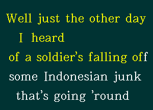 Well just the other day
I heard

of a soldiefs falling off

some Indonesian junk

thafs going ,round