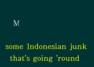 M

some Indonesian junk

thafs going Tound