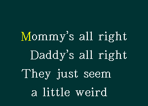 Mommyls all right

Daddyls all right

They just seem

a little weird