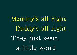 Mommyls all right

Daddyls all right

They just seem

a little weird