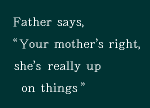 Father says,

Your mothefs right,

she s really up

on things )