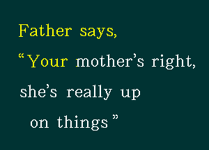 Father says,

Your mothefs right,

she s really up

on things )