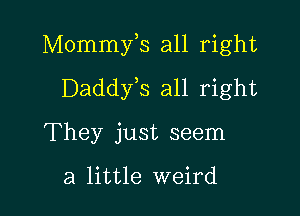 Mommfs all right

Daddyis all right
They just seem

a little weird