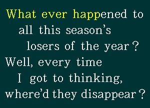 What ever happened to
all this seasonh
losers 0f the year?
Well, every time
I got to thinking,
Where,d they disappear ?