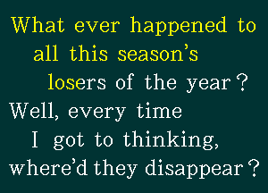 What ever happened to
all this seasonh
losers 0f the year?
Well, every time
I got to thinking,
Where,d they disappear ?