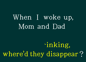 When I woke up,
Mom and Dad

inking,
Where,d they disappear ?