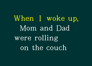 When I woke up,
Mom and Dad

were rolling
on the couch