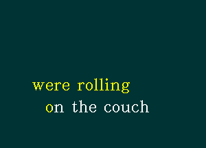 were rolling
on the couch