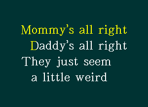 Mommyls all right
Daddyls all right

They just seem
a little weird