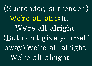 (Surrender, surrender)
Wdre all alright
Wdre all alright
(But don,t give yourself
away)Welre all alright
Wdre all alright