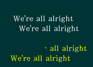 Welre all alright
We,re all alright

a all alright
Welre all alright