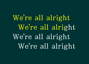 Welre all alright
We,re all alright

Welre all alright
Welre all alright