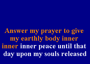 Answer my prayer to give
my earthly body inner
inner inner peace until that
day upon my souls released