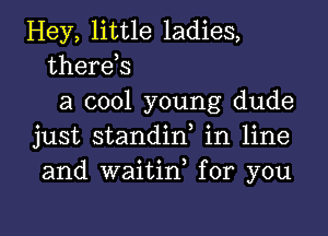 Hey, little ladies,
therds
a cool young dude

just standid in line
and waitin for you