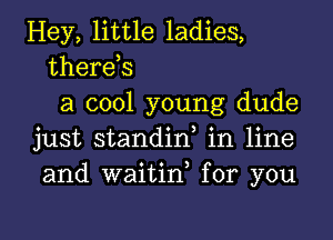 Hey, little ladies,
therds
a cool young dude

just standid in line
and waitin for you