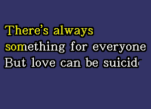 Therds always
something for everyone

But love can be suicidu