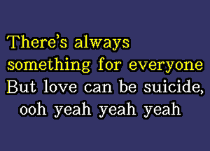 Therds always

something for everyone

But love can be suicide,
00h yeah yeah yeah