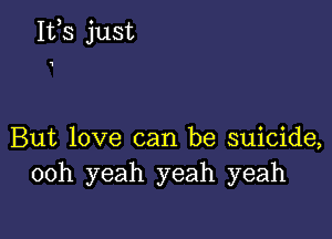 1123 just

But love can be suicide,
00h yeah yeah yeah