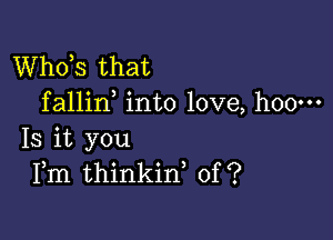 ths that
fallin into love, hoo---

Is it you
Fm thinkin, of?