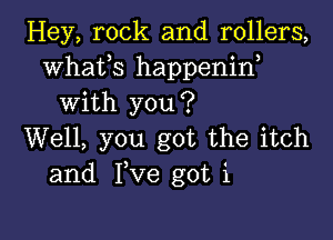 Hey, rock and rollers,
Whafs happenid
With you?

Well, you got the itch
and Ive got '1