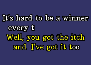 1123 hard to be a winner
every t

Well, you got the itch
and Fve got it too