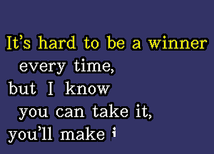 1123 hard to be a winner
every time,

but I know
you can take it,
you,ll make i