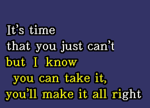 Ifs time
that you just canR

but I know
you can take it,
you,ll make it all right