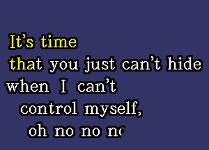 Ifs time
that you just can t hide

when I carft
control myself,
oh no no m