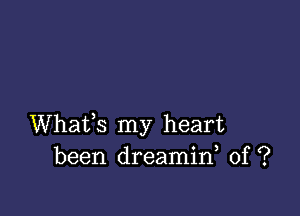 Whafs my heart
been dreamid 0f ?