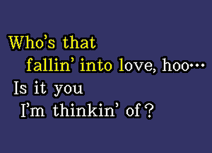 ths that
fallin into love, hoo---

Is it you
Fm thinkin, of?