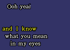 Ooh year

and I know
What you mean
in my eyes