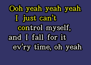 Ooh yeah yeah yeah
I just canhc
control myself,

and I fall for it
exfry time, oh yeah