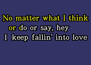 No matter What I think
or do or say, hey

I keep fallid into love